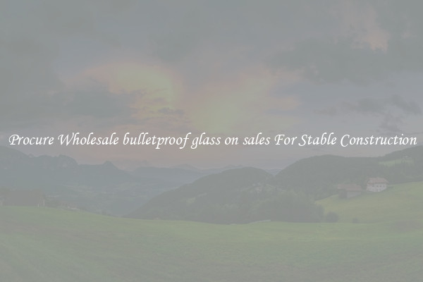 Procure Wholesale bulletproof glass on sales For Stable Construction