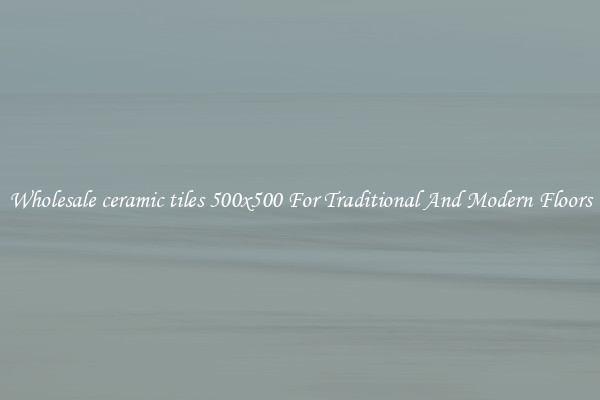 Wholesale ceramic tiles 500x500 For Traditional And Modern Floors