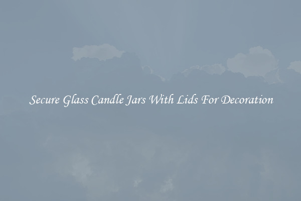 Secure Glass Candle Jars With Lids For Decoration