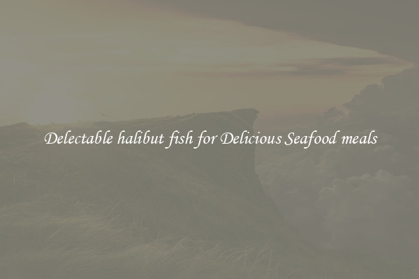 Delectable halibut fish for Delicious Seafood meals