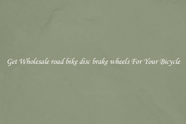 Get Wholesale road bike disc brake wheels For Your Bicycle