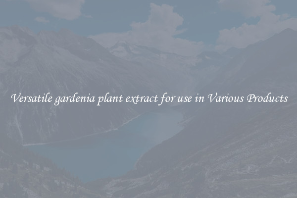 Versatile gardenia plant extract for use in Various Products