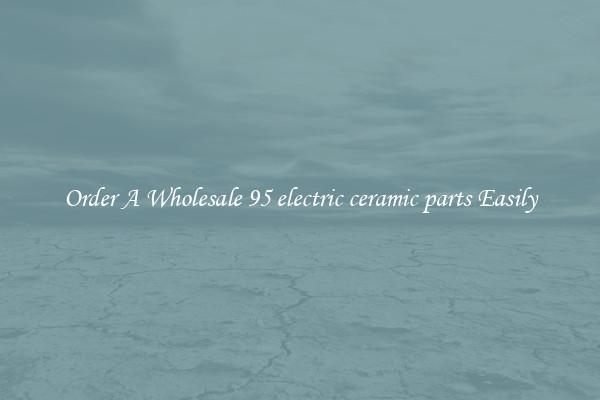 Order A Wholesale 95 electric ceramic parts Easily