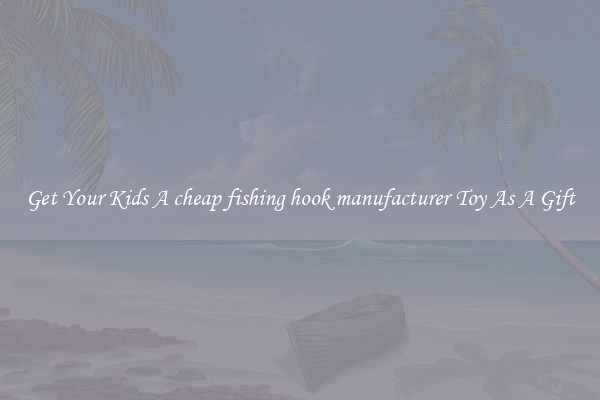 Get Your Kids A cheap fishing hook manufacturer Toy As A Gift