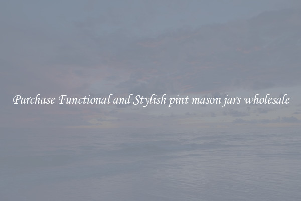 Purchase Functional and Stylish pint mason jars wholesale