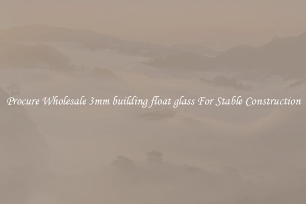 Procure Wholesale 3mm building float glass For Stable Construction