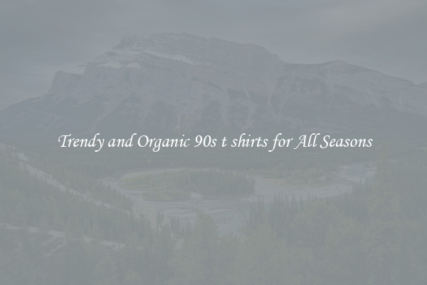 Trendy and Organic 90s t shirts for All Seasons