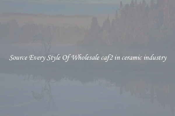 Source Every Style Of Wholesale caf2 in ceramic industry