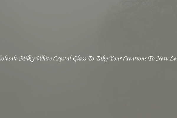Wholesale Milky White Crystal Glass To Take Your Creations To New Levels