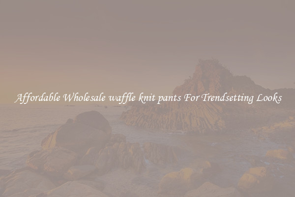 Affordable Wholesale waffle knit pants For Trendsetting Looks