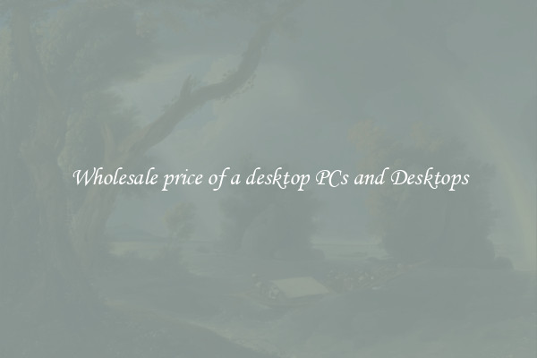 Wholesale price of a desktop PCs and Desktops