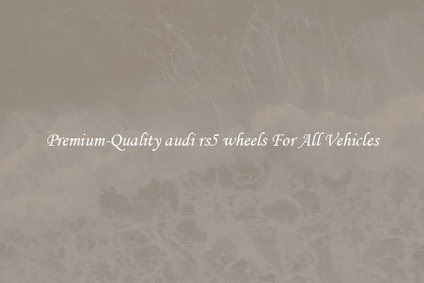 Premium-Quality audi rs5 wheels For All Vehicles