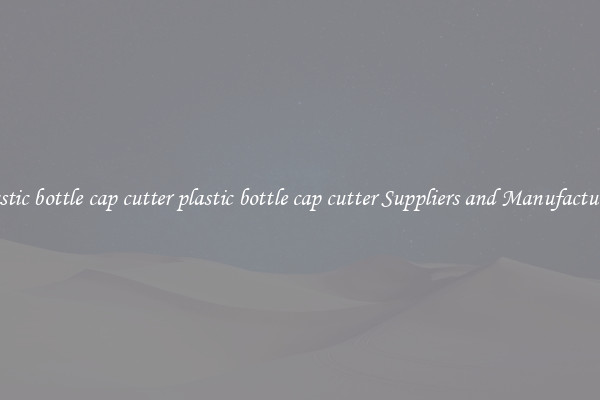 plastic bottle cap cutter plastic bottle cap cutter Suppliers and Manufacturers
