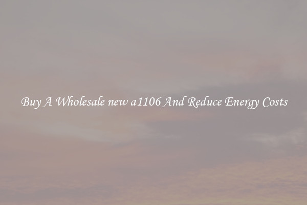 Buy A Wholesale new a1106 And Reduce Energy Costs