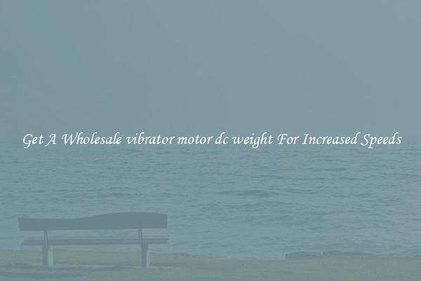 Get A Wholesale vibrator motor dc weight For Increased Speeds