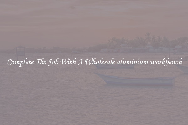 Complete The Job With A Wholesale aluminium workbench