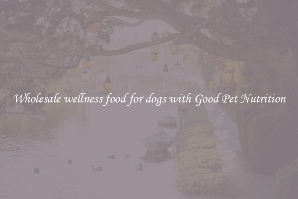 Wholesale wellness food for dogs with Good Pet Nutrition