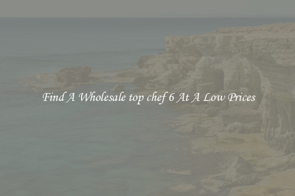 Find A Wholesale top chef 6 At A Low Prices