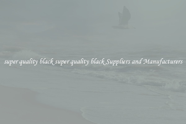 super quality black super quality black Suppliers and Manufacturers