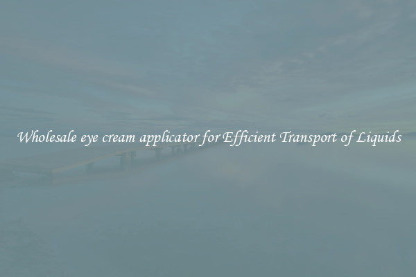 Wholesale eye cream applicator for Efficient Transport of Liquids