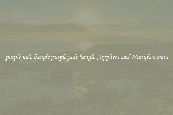 purple jade bangle purple jade bangle Suppliers and Manufacturers