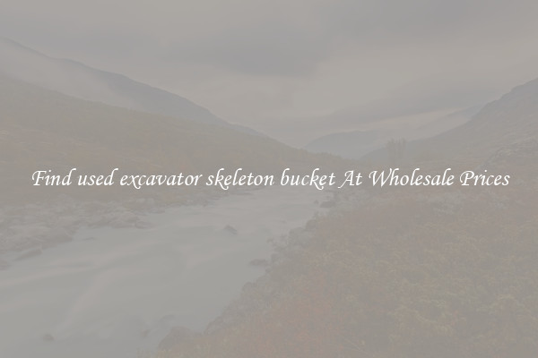 Find used excavator skeleton bucket At Wholesale Prices