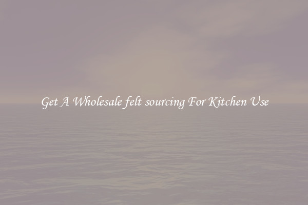Get A Wholesale felt sourcing For Kitchen Use