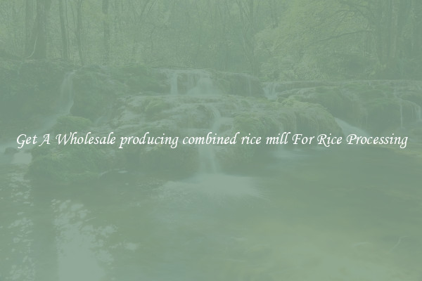 Get A Wholesale producing combined rice mill For Rice Processing