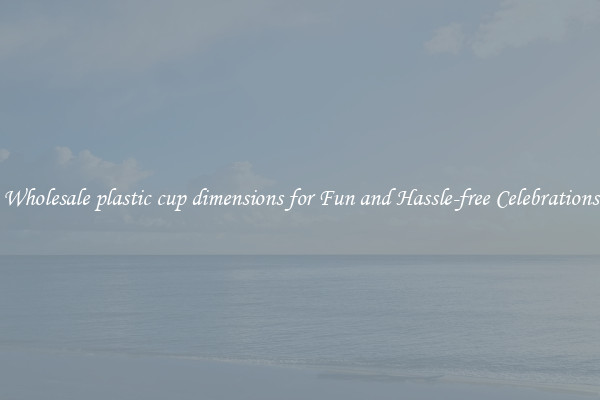 Wholesale plastic cup dimensions for Fun and Hassle-free Celebrations