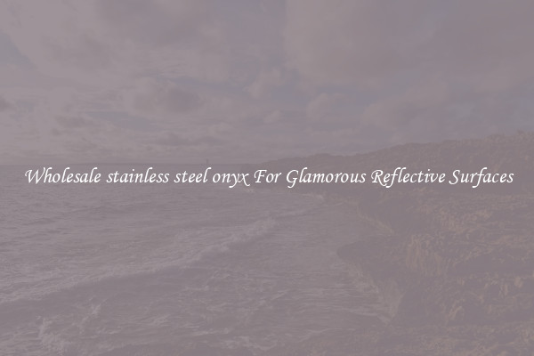Wholesale stainless steel onyx For Glamorous Reflective Surfaces