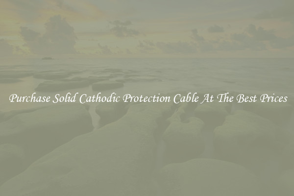 Purchase Solid Cathodic Protection Cable At The Best Prices