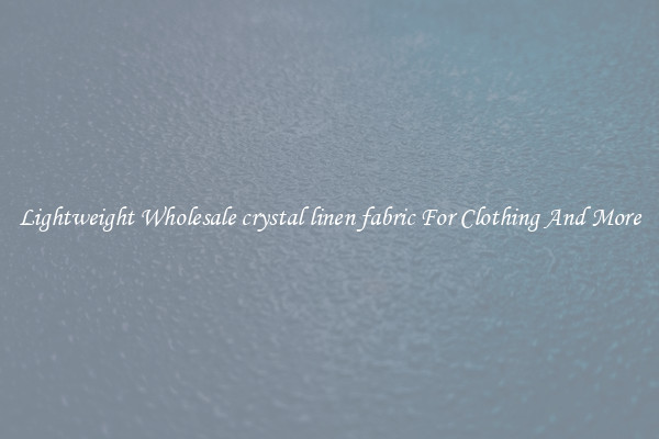 Lightweight Wholesale crystal linen fabric For Clothing And More