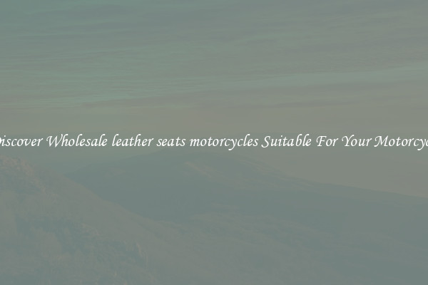 Discover Wholesale leather seats motorcycles Suitable For Your Motorcycle