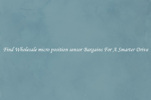 Find Wholesale micro position sensor Bargains For A Smarter Drive