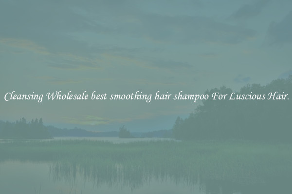 Cleansing Wholesale best smoothing hair shampoo For Luscious Hair.